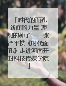 时代的面孔 新闻的力量 理想的种子——张严平携《时代面孔》走进河南开封科技传媒学院