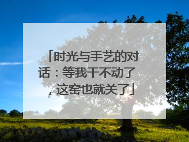 时光与手艺的对话：等我干不动了，这窑也就关了