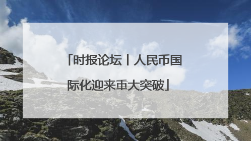 时报论坛丨人民币国际化迎来重大突破