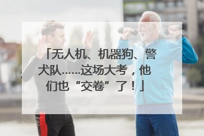 无人机、机器狗、警犬队……这场大考，他们也“交卷”了！