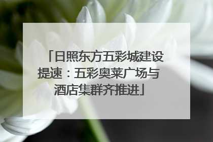 日照东方五彩城建设提速：五彩奥莱广场与酒店集群齐推进