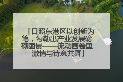 日照东港区以创新为笔，勾勒出产业发展磅礴图景——流动画卷里 激情与诗意共舞