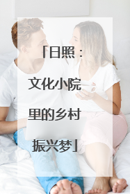 日照：文化小院里的乡村振兴梦