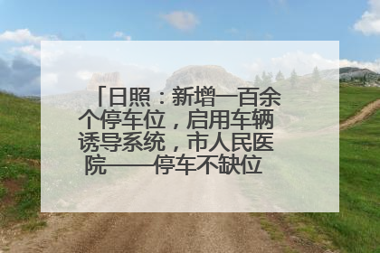 日照：新增一百余个停车位，启用车辆诱导系统，市人民医院——停车不缺位 “医”路更畅通