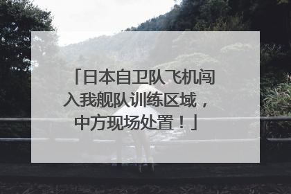 日本自卫队飞机闯入我舰队训练区域，中方现场处置！
