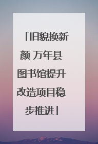 旧貌换新颜 万年县图书馆提升改造项目稳步推进