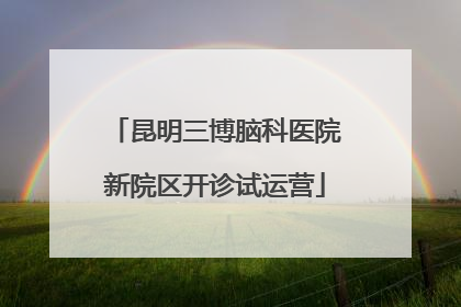 昆明三博脑科医院新院区开诊试运营
