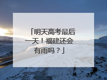 明天高考最后一天！福建还会有雨吗？