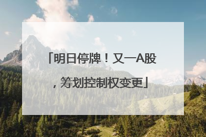 明日停牌！又一A股，筹划控制权变更