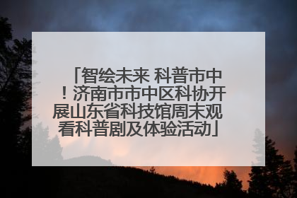 智绘未来 科普市中!济南市市中区科协开展山东省科技馆周末观看科普剧及体验活动