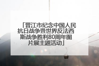 晋江市纪念中国人民抗日战争暨世界反法西斯战争胜利80周年图片展主题活动