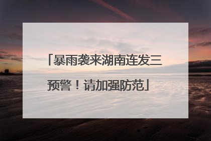 暴雨袭来湖南连发三预警！请加强防范