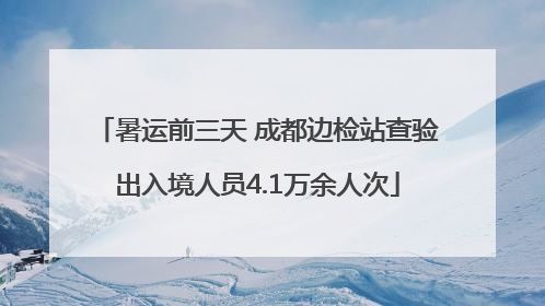 暑运前三天 成都边检站查验出入境人员4.1万余人次