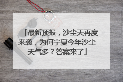 最新预报，沙尘天再度来袭，为何宁夏今年沙尘天气多？答案来了