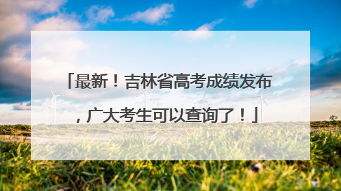 最新！吉林省高考成绩发布，广大考生可以查询了！