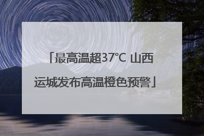 最高温超37℃ 山西运城发布高温橙色预警