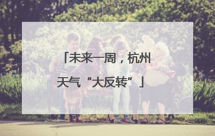 未来一周，杭州天气“大反转”