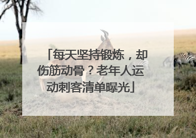 每天坚持锻炼，却伤筋动骨？老年人运动刺客清单曝光
