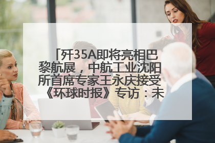 歼35A即将亮相巴黎航展，中航工业沈阳所首席专家王永庆接受《环球时报》专访：未来数量可以有很多