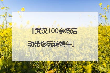 武汉100余场活动带您玩转端午