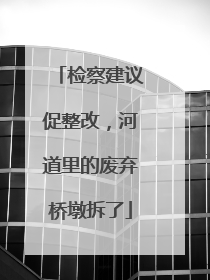 检察建议促整改，河道里的废弃桥墩拆了