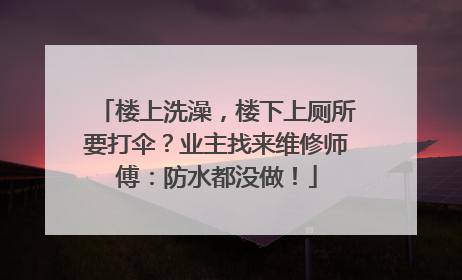楼上洗澡，楼下上厕所要打伞？业主找来维修师傅：防水都没做！