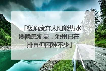 楼顶废弃太阳能热水器隐患渐显，池州已在排查但困难不少