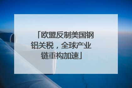 欧盟反制美国钢铝关税，全球产业链重构加速