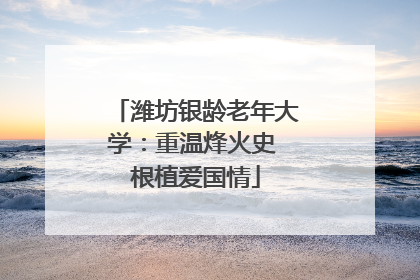 潍坊银龄老年大学：重温烽火史 根植爱国情