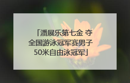 潘展乐第七金 夺全国游泳冠军赛男子50米自由泳冠军