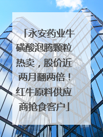 永安药业牛磺酸泡腾颗粒热卖，股价近两月翻两倍！红牛原料供应商抢食客户