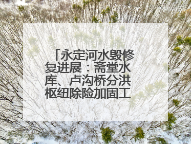 永定河水毁修复进展：斋堂水库、卢沟桥分洪枢纽除险加固工程通过验收