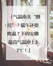 气温南北“倒挂”？端午还要降温？下周安徽最高气温冲上37℃！