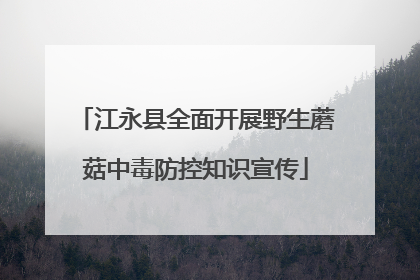 江永县全面开展野生蘑菇中毒防控知识宣传