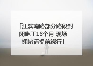 江滨南路部分路段封闭施工18个月 现场拥堵请提前绕行