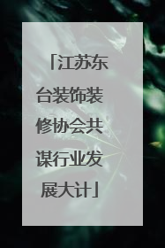 江苏东台装饰装修协会共谋行业发展大计