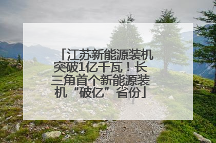 江苏新能源装机突破1亿千瓦！长三角首个新能源装机“破亿”省份