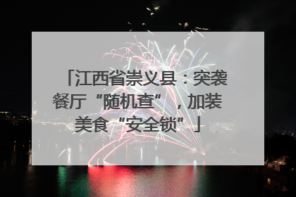 江西省崇义县：突袭餐厅“随机查”，加装美食“安全锁”