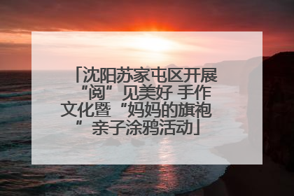 沈阳苏家屯区开展“阅”见美好 手作文化暨“妈妈的旗袍”亲子涂鸦活动