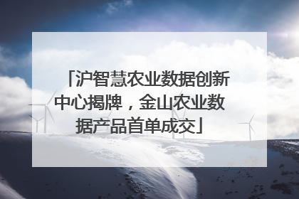 沪智慧农业数据创新中心揭牌，金山农业数据产品首单成交