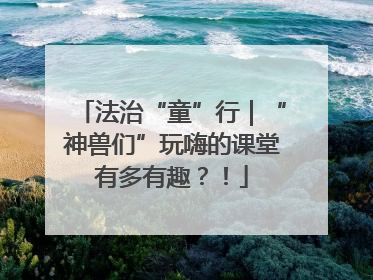 法治“童”行｜“神兽们”玩嗨的课堂有多有趣？！