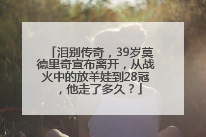 泪别传奇，39岁莫德里奇宣布离开，从战火中的放羊娃到28冠，他走了多久？