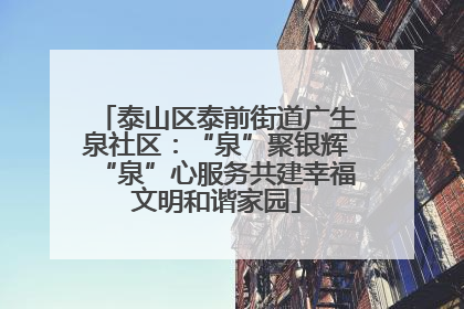 泰山区泰前街道广生泉社区：“泉”聚银辉“泉”心服务共建幸福文明和谐家园