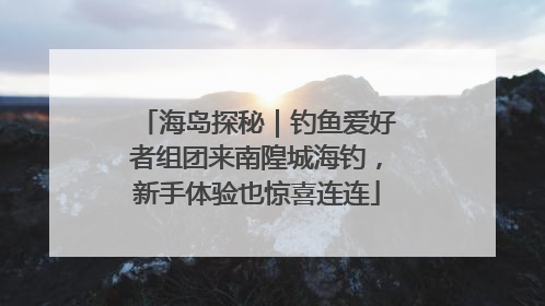 海岛探秘｜钓鱼爱好者组团来南隍城海钓，新手体验也惊喜连连