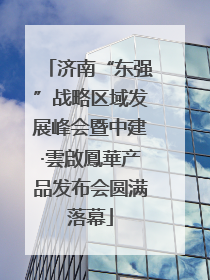济南“东强”战略区域发展峰会暨中建·雲啟鳳華产品发布会圆满落幕