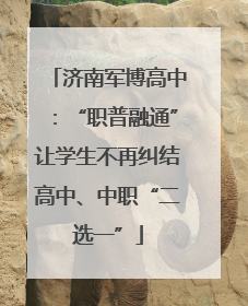 济南军博高中：“职普融通”让学生不再纠结高中、中职“二选一”