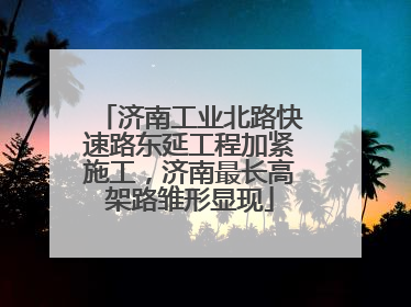 济南工业北路快速路东延工程加紧施工，济南最长高架路雏形显现