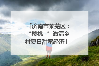 济南市莱芜区：“樱桃+”激活乡村夏日甜蜜经济