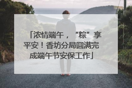 浓情端午，“粽”享平安！香坊分局圆满完成端午节安保工作