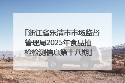 浙江省乐清市市场监督管理局2025年食品抽检检测信息第十八期